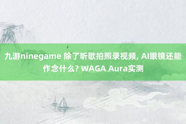 九游ninegame 除了听歌拍照录视频, AI眼镜还能作念什么? WAGA Aura实测