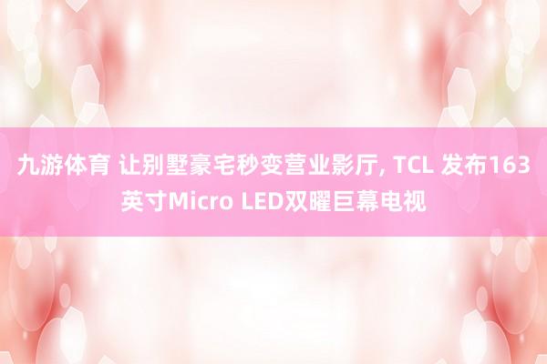 九游体育 让别墅豪宅秒变营业影厅, TCL 发布163英寸Micro LED双曜巨幕电视