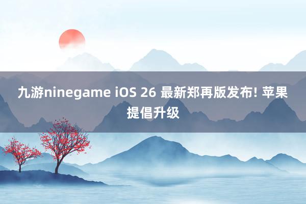 九游ninegame iOS 26 最新郑再版发布! 苹果提倡升级