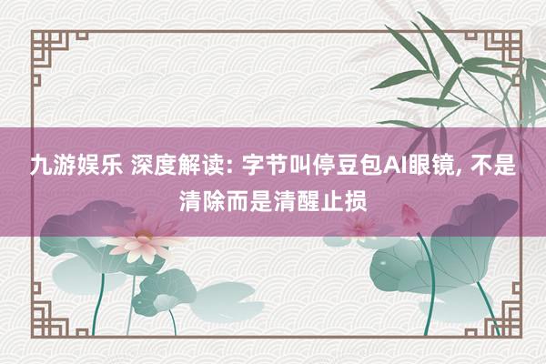 九游娱乐 深度解读: 字节叫停豆包AI眼镜, 不是清除而是清醒止损