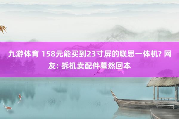 九游体育 158元能买到23寸屏的联思一体机? 网友: 拆机卖配件蓦然回本