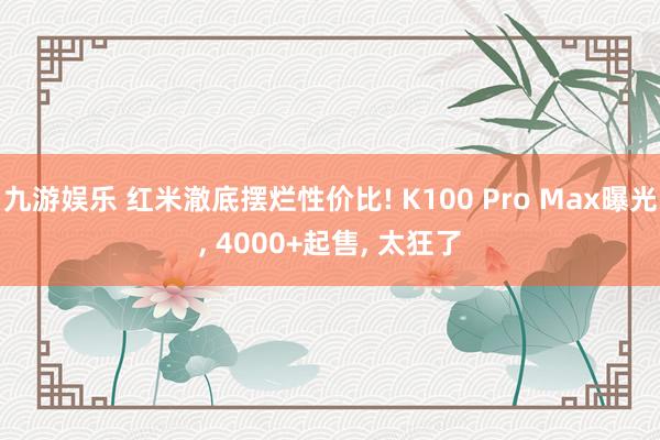 九游娱乐 红米澈底摆烂性价比! K100 Pro Max曝光, 4000+起售, 太狂了