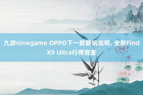九游ninegame OPPO下一款新机说明, 全新FindX9 UItra行将官宣