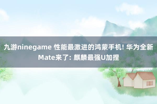 九游ninegame 性能最激进的鸿蒙手机! 华为全新Mate来了: 麒麟最强U加捏