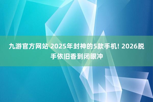 九游官方网站 2025年封神的5款手机! 2026脱手依旧香到闭眼冲