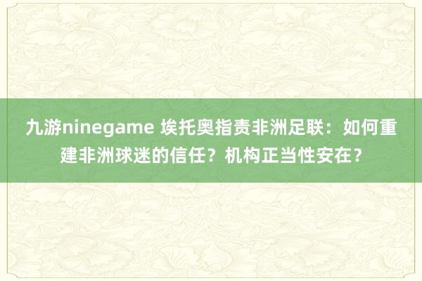 九游ninegame 埃托奥指责非洲足联：如何重建非洲球迷的信任？机构正当性安在？