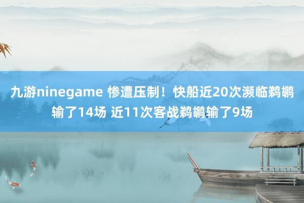 九游ninegame 惨遭压制！快船近20次濒临鹈鹕输了14场 近11次客战鹈鹕输了9场