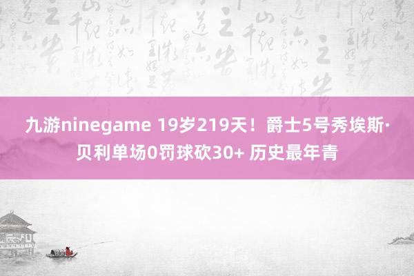 九游ninegame 19岁219天！爵士5号秀埃斯·贝利单场0罚球砍30+ 历史最年青