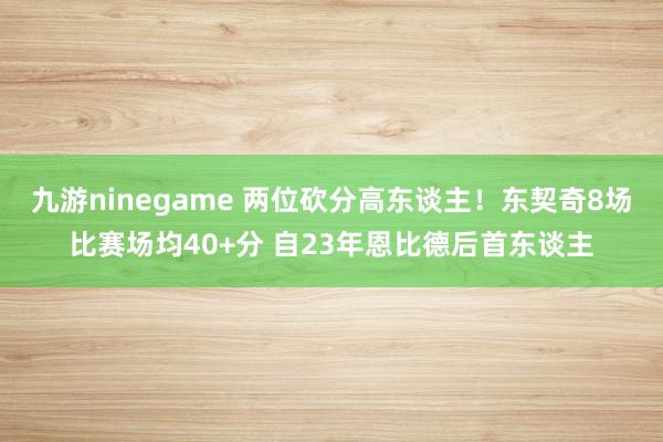 九游ninegame 两位砍分高东谈主！东契奇8场比赛场均40+分 自23年恩比德后首东谈主