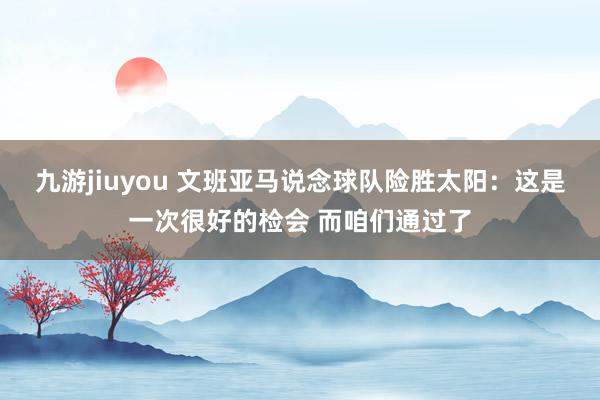 九游jiuyou 文班亚马说念球队险胜太阳：这是一次很好的检会 而咱们通过了