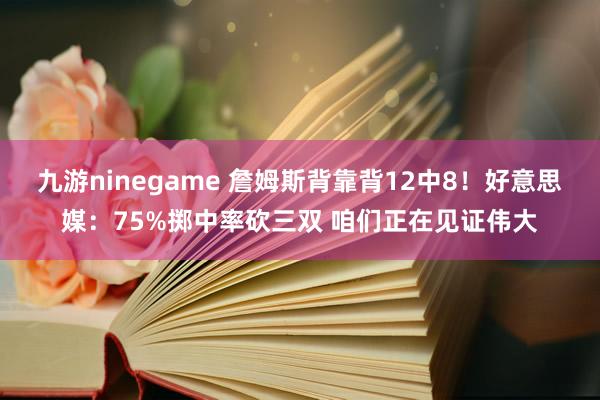 九游ninegame 詹姆斯背靠背12中8！好意思媒：75%掷中率砍三双 咱们正在见证伟大
