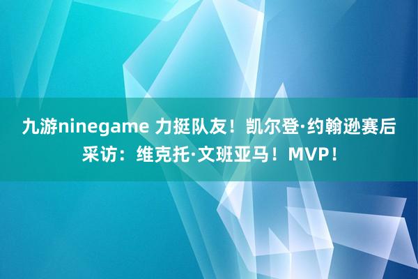 九游ninegame 力挺队友！凯尔登·约翰逊赛后采访：维克托·文班亚马！MVP！