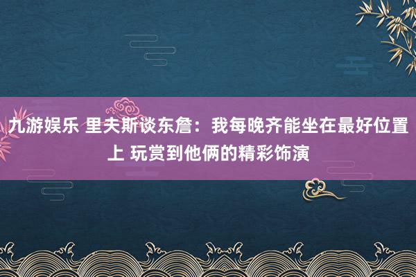 九游娱乐 里夫斯谈东詹：我每晚齐能坐在最好位置上 玩赏到他俩的精彩饰演