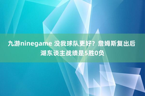 九游ninegame 没我球队更好？詹姆斯复出后 湖东谈主战绩是5胜0负