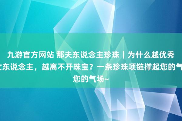 九游官方网站 那夫东说念主珍珠｜为什么越优秀的女东说念主，越离不开珠宝？一条珍珠项链撑起您的气场~