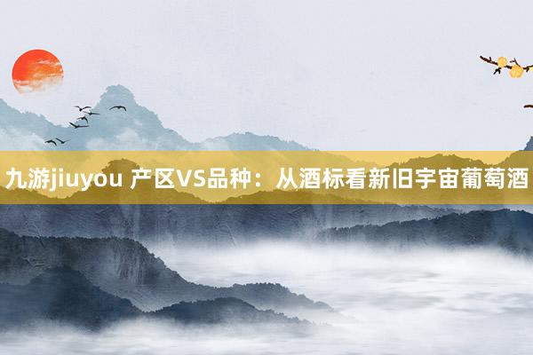 九游jiuyou 产区VS品种：从酒标看新旧宇宙葡萄酒