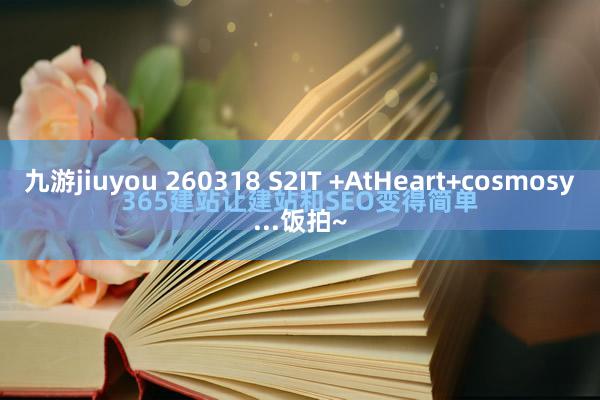 九游jiuyou 260318 S2IT +AtHeart+cosmosy...饭拍~
