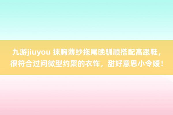 九游jiuyou 抹胸薄纱拖尾晚驯顺搭配高跟鞋，很符合过问微型约聚的衣饰，甜好意思小令嫒！