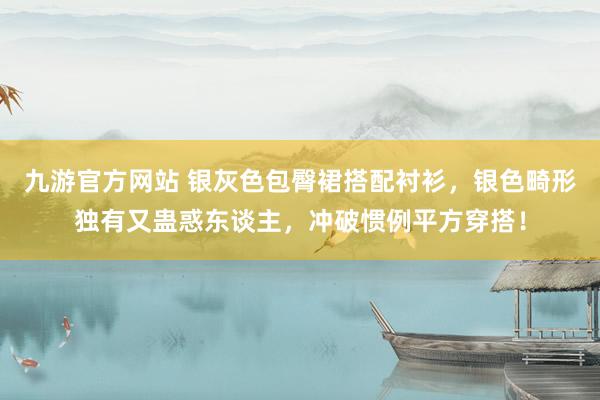 九游官方网站 银灰色包臀裙搭配衬衫，银色畸形独有又蛊惑东谈主，冲破惯例平方穿搭！