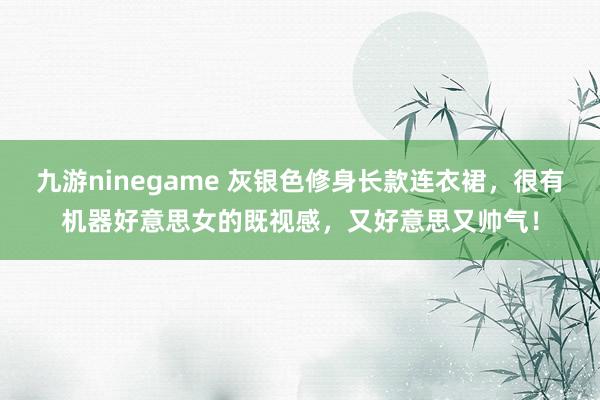 九游ninegame 灰银色修身长款连衣裙，很有机器好意思女的既视感，又好意思又帅气！