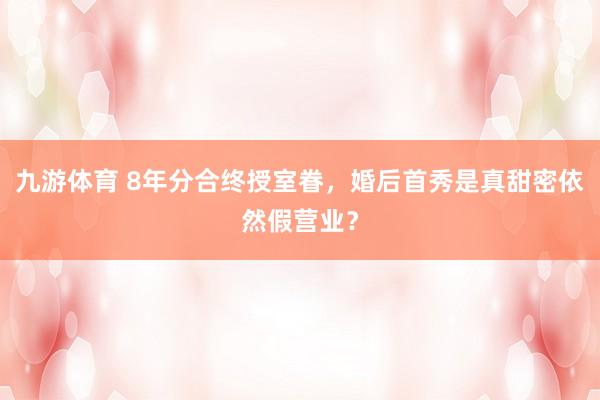 九游体育 8年分合终授室眷，婚后首秀是真甜密依然假营业？