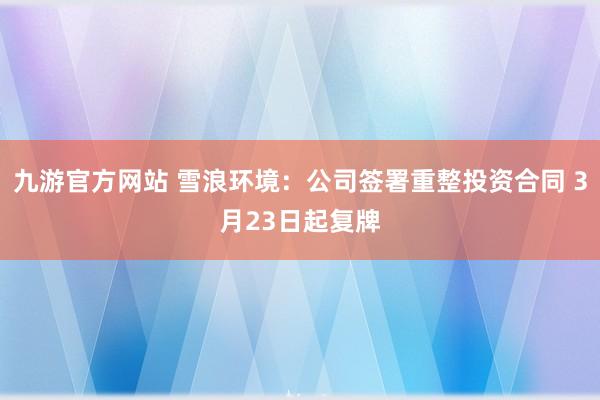 九游官方网站 雪浪环境：公司签署重整投资合同 3月23日起复牌