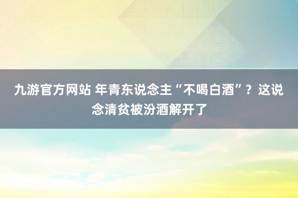 九游官方网站 年青东说念主“不喝白酒”？这说念清贫被汾酒解开了