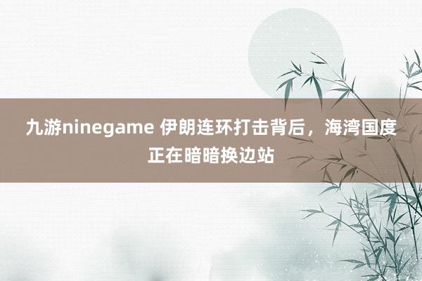 九游ninegame 伊朗连环打击背后，海湾国度正在暗暗换边站