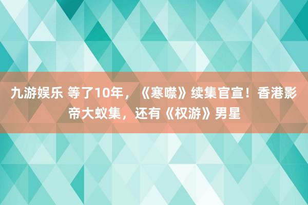 九游娱乐 等了10年，《寒噤》续集官宣！香港影帝大蚁集，还有《权游》男星
