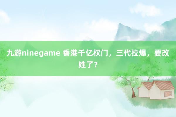 九游ninegame 香港千亿权门，三代拉爆，要改姓了？