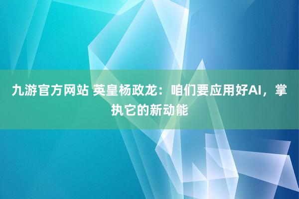 九游官方网站 英皇杨政龙：咱们要应用好AI，掌执它的新动能