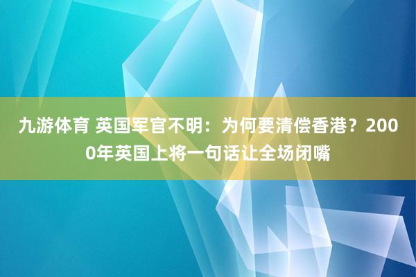 九游体育 英国军官不明：为何要清偿香港？2000年英国上将一句话让全场闭嘴