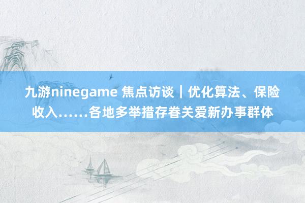 九游ninegame 焦点访谈｜优化算法、保险收入……各地多举措存眷关爱新办事群体