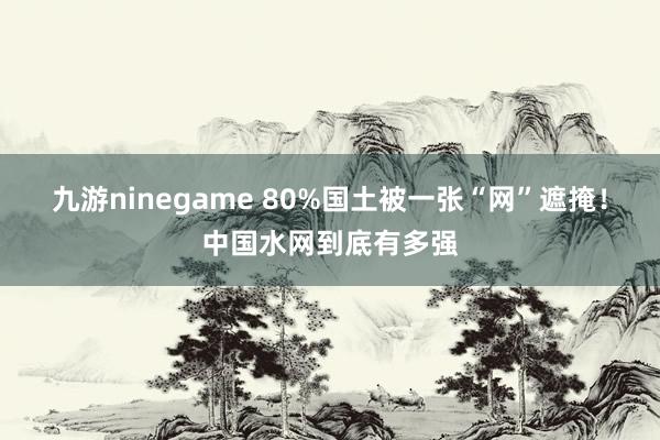 九游ninegame 80%国土被一张“网”遮掩！中国水网到底有多强