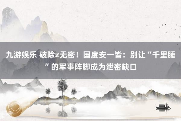 九游娱乐 破除≠无密！国度安一皆：别让“千里睡”的军事阵脚成为泄密缺口