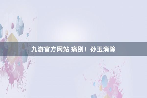 九游官方网站 痛别！孙玉消除