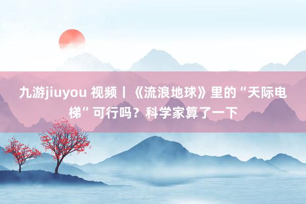 九游jiuyou 视频丨《流浪地球》里的“天际电梯”可行吗？科学家算了一下