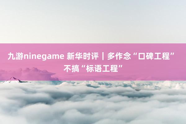 九游ninegame 新华时评｜多作念“口碑工程” 不搞“标语工程”