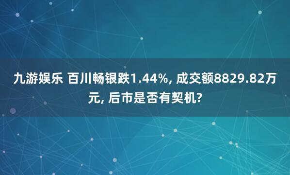 九游娱乐 百川畅银跌1.44%, 成交额8829.82万元, 后市是否有契机?
