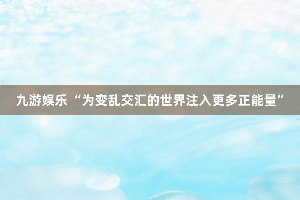 九游娱乐 “为变乱交汇的世界注入更多正能量”