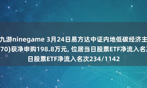 九游ninegame 3月24日易方达中证内地低碳经济主题ETF(516070)获净申购198.8万元, 位居当日股票ETF净流入名次234/1142