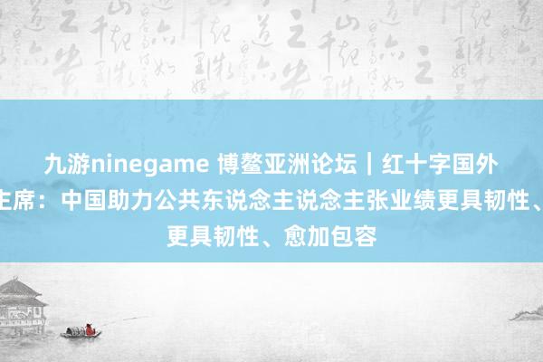 九游ninegame 博鳌亚洲论坛｜红十字国外委员会副主席：中国助力公共东说念主说念主张业绩更具韧性、愈加包容