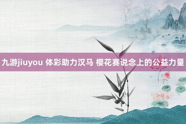 九游jiuyou 体彩助力汉马 樱花赛说念上的公益力量
