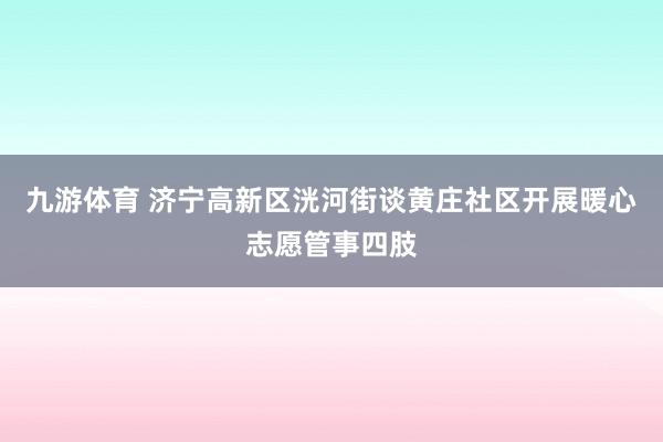 九游体育 济宁高新区洸河街谈黄庄社区开展暖心志愿管事四肢