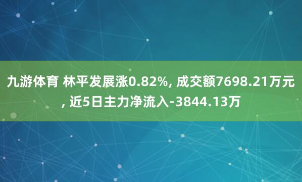 九游体育 林平发展涨0.82%, 成交额7698.21万元, 近5日主力净流入-3844.13万