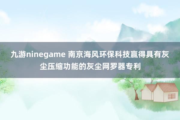 九游ninegame 南京海风环保科技赢得具有灰尘压缩功能的灰尘网罗器专利