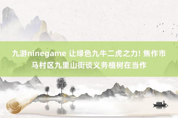 九游ninegame 让绿色九牛二虎之力! 焦作市马村区九里山街谈义务植树在当作