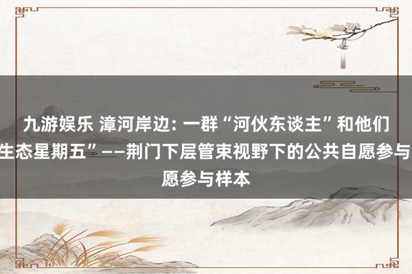 九游娱乐 漳河岸边: 一群“河伙东谈主”和他们的“生态星期五”——荆门下层管束视野下的公共自愿参与样本
