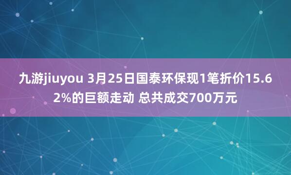 九游jiuyou 3月25日国泰环保现1笔折价15.62%的巨额走动 总共成交700万元