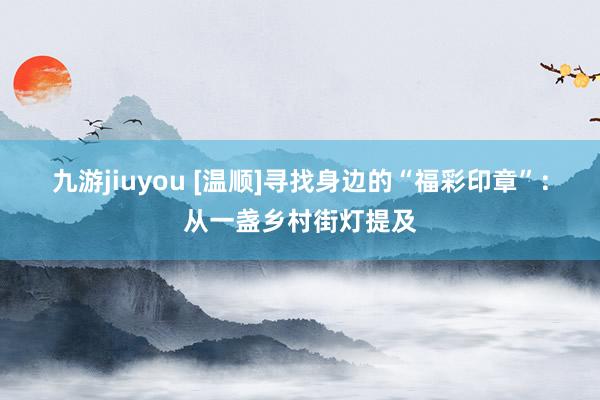 九游jiuyou [温顺]寻找身边的“福彩印章”：从一盏乡村街灯提及